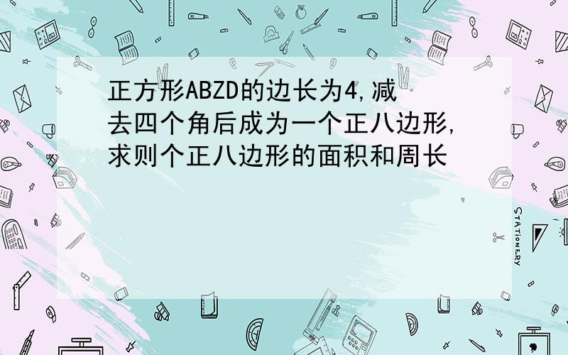 正方形ABZD的边长为4,减去四个角后成为一个正八边形,求则个正八边形的面积和周长