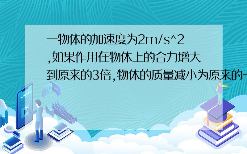 一物体的加速度为2m/s^2,如果作用在物体上的合力增大到原来的3倍,物体的质量减小为原来的一半,那么此时该物体的加速度是多少呢