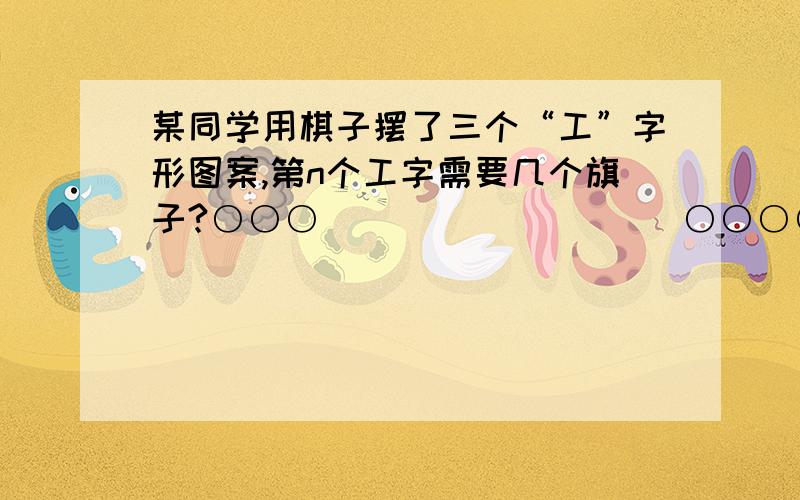 某同学用棋子摆了三个“工”字形图案,第n个工字需要几个旗子?○○○                   ○○○○○        ○○○○○○○  ○                         ○                  ○○○○                   ○○○○