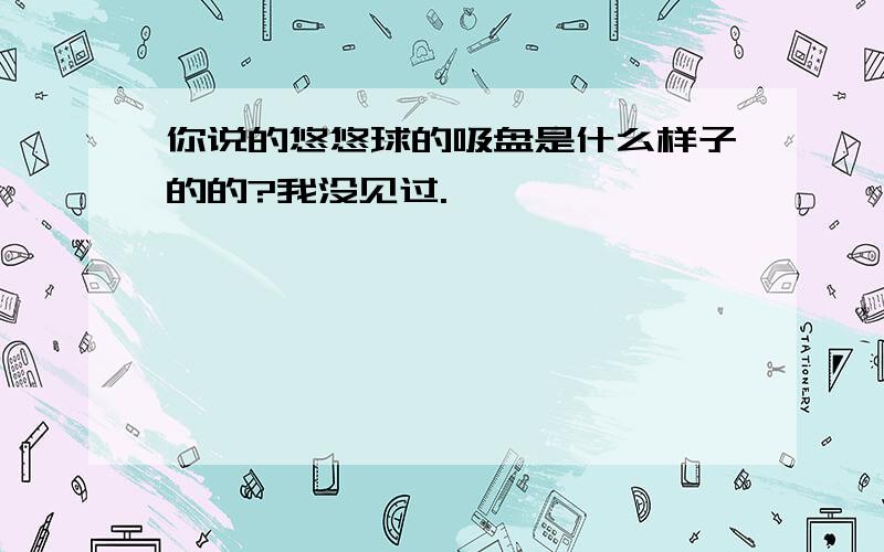 你说的悠悠球的吸盘是什么样子的的?我没见过.