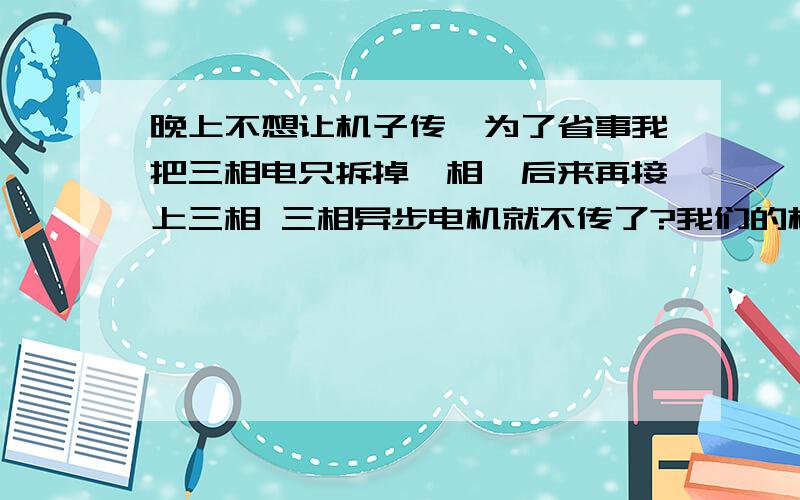 晚上不想让机子传,为了省事我把三相电只拆掉一相,后来再接上三相 三相异步电机就不传了?我们的机子是 震荡机,0.35KW