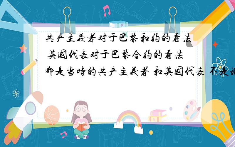 共产主义者对于巴黎和约的看法 英国代表对于巴黎合约的看法都是当时的共产主义者 和英国代表 不是现今的