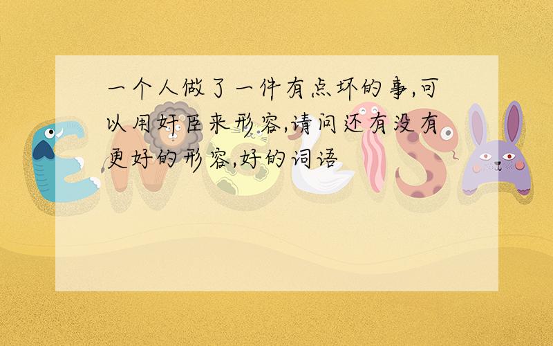 一个人做了一件有点坏的事,可以用奸臣来形容,请问还有没有更好的形容,好的词语