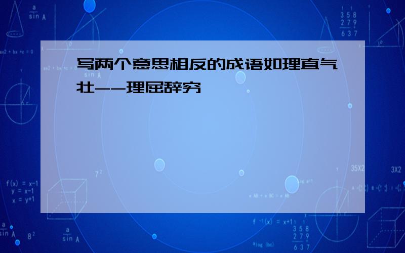 写两个意思相反的成语如理直气壮--理屈辞穷