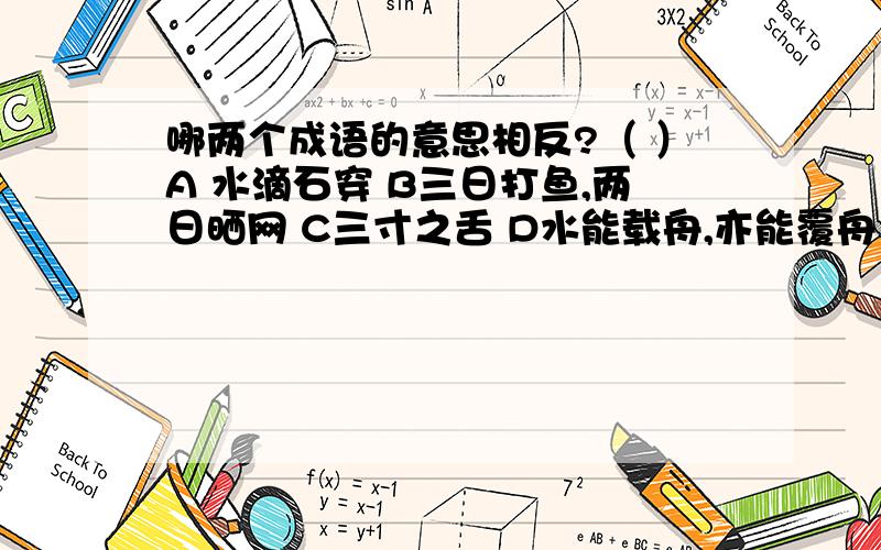 哪两个成语的意思相反?（ ）A 水滴石穿 B三日打鱼,两日晒网 C三寸之舌 D水能载舟,亦能覆舟