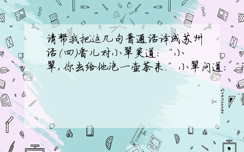 请帮我把这几句普通话译成苏州话（四）香儿对小翠笑道：“小翠,你去给他泡一壶茶来.”小翠问道：“泡什么?”香儿道：“把上次兵部侍郎张大人送来的祁门红拿来,给公子暖暖胃.”小翠