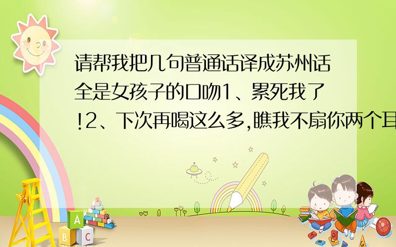 请帮我把几句普通话译成苏州话全是女孩子的口吻1、累死我了!2、下次再喝这么多,瞧我不扇你两个耳光.3、小姐,咱们回去吧,别管这个醉鬼了.只要能表达出这三句话的意思就可以,不一定要字