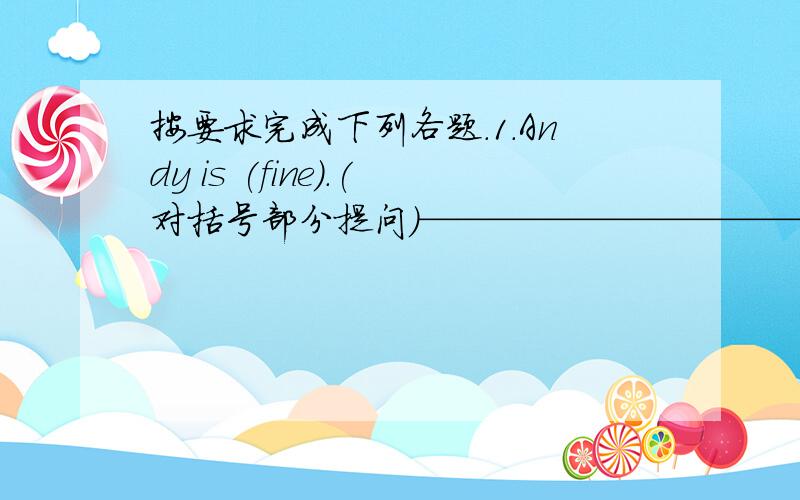 按要求完成下列各题.1.Andy is (fine).(对括号部分提问）——————————————————2.My younger sister is (two years) old.(对括号部分提问）___________________________________3.Lisa goes to visit her gr