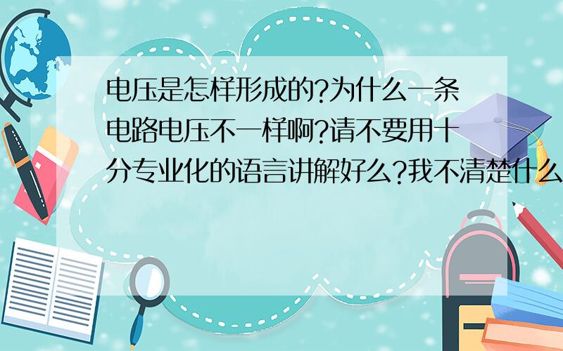 电压是怎样形成的?为什么一条电路电压不一样啊?请不要用十分专业化的语言讲解好么?我不清楚什么是电场等一些名词,能通俗点吗?能量差是什么啊?正电荷能移动吗?不是只有电子能移动吗?