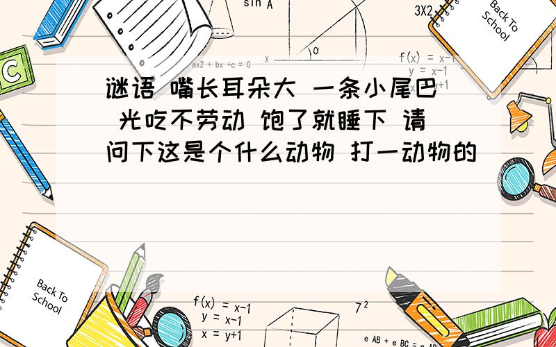 谜语 嘴长耳朵大 一条小尾巴 光吃不劳动 饱了就睡下 请问下这是个什么动物 打一动物的