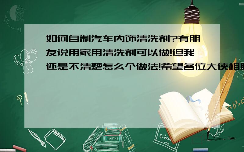 如何自制汽车内饰清洗剂?有朋友说用家用清洗剂可以做!但我还是不清楚怎么个做法!希望各位大侠相助!