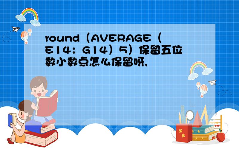 round（AVERAGE（E14：G14）5）保留五位数小数点怎么保留呀,