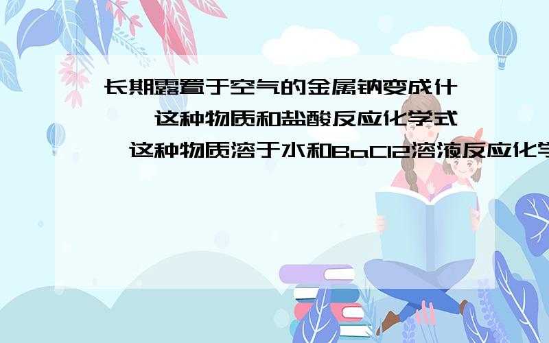 长期露置于空气的金属钠变成什麽,这种物质和盐酸反应化学式,这种物质溶于水和BaCl2溶液反应化学式