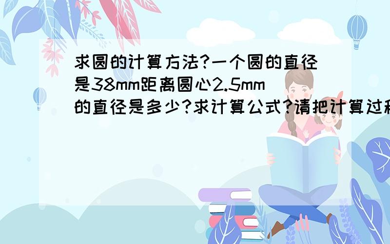 求圆的计算方法?一个圆的直径是38mm距离圆心2.5mm的直径是多少?求计算公式?请把计算过程带上