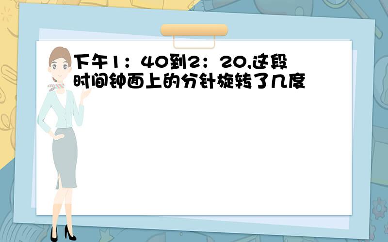 下午1：40到2：20,这段时间钟面上的分针旋转了几度