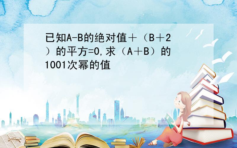 已知A-B的绝对值＋（B＋2）的平方=0,求（A＋B）的1001次幂的值