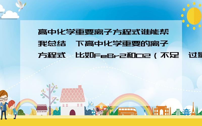 高中化学重要离子方程式谁能帮我总结一下高中化学重要的离子方程式,比如FeBr2和Cl2（不足,过量）反应的离子方程式,越全面越好,最好的加分．