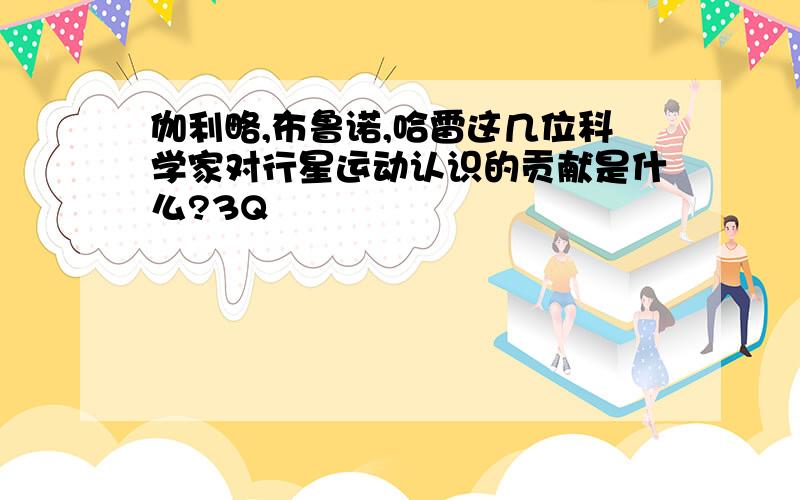 伽利略,布鲁诺,哈雷这几位科学家对行星运动认识的贡献是什么?3Q