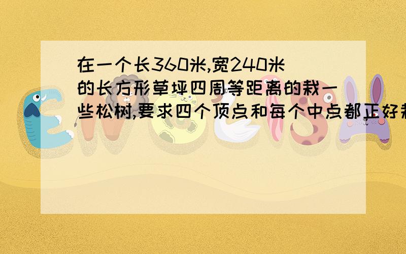 在一个长360米,宽240米的长方形草坪四周等距离的栽一些松树,要求四个顶点和每个中点都正好栽一棵松树最少要买松树苗（）棵