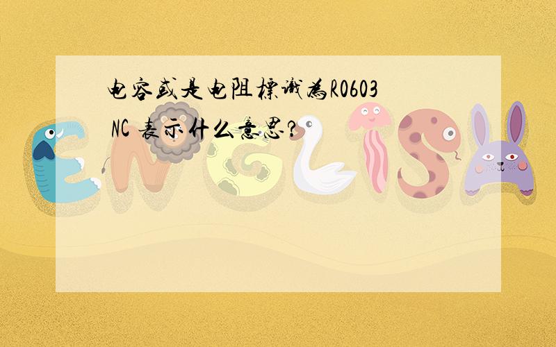 电容或是电阻标识为R0603 NC 表示什么意思?