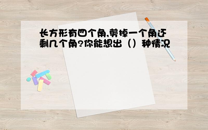 长方形有四个角,剪掉一个角还剩几个角?你能想出（）种情况