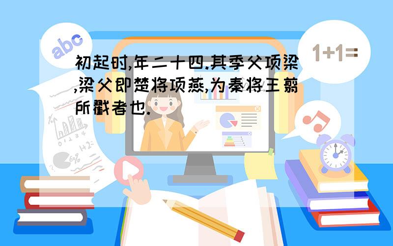 初起时,年二十四.其季父项梁,梁父即楚将项燕,为秦将王翦所戳者也.