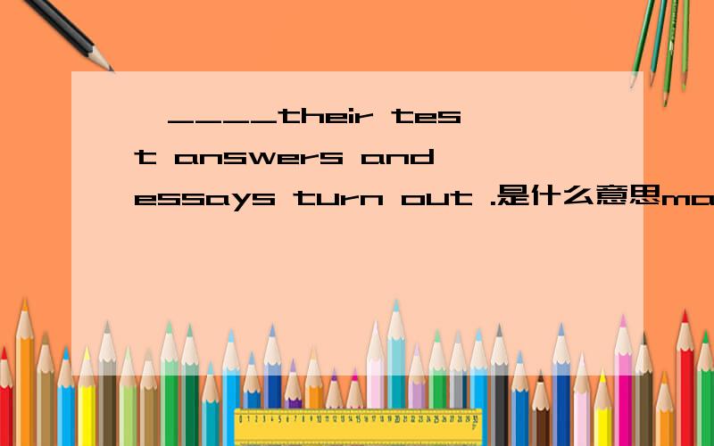 ,____their test answers and essays turn out .是什么意思many American students believe that their best effort should earn them good grades,no matter how their test answers and essays turn out. 这句话是什么意思