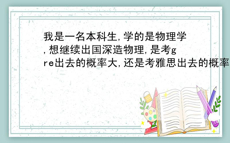 我是一名本科生,学的是物理学,想继续出国深造物理,是考gre出去的概率大,还是考雅思出去的概率大?奉上了所有的积分,希望大家将经验与我分享.