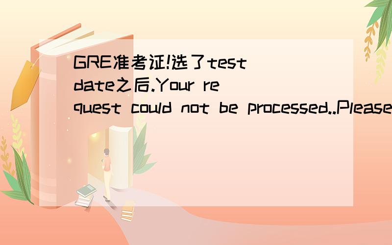 GRE准考证!选了test date之后.Your request could not be processed..Please make sure all information is correct and try again.NOTE:Your identifying information must be entered exactly as it appears on your registration.If you encounter the error