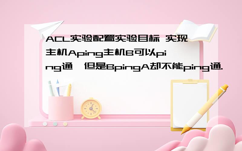 ACL实验配置实验目标 实现主机Aping主机B可以ping通,但是BpingA却不能ping通.