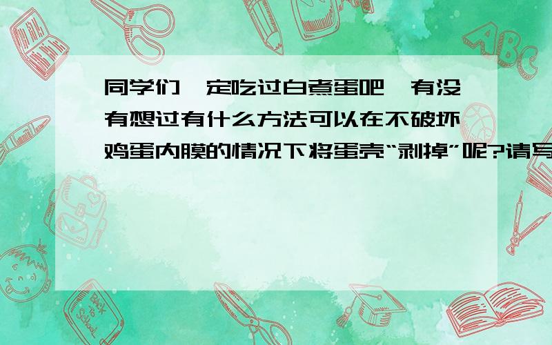 同学们一定吃过白煮蛋吧,有没有想过有什么方法可以在不破坏鸡蛋内膜的情况下将蛋壳“剥掉”呢?请写出具体操作方法