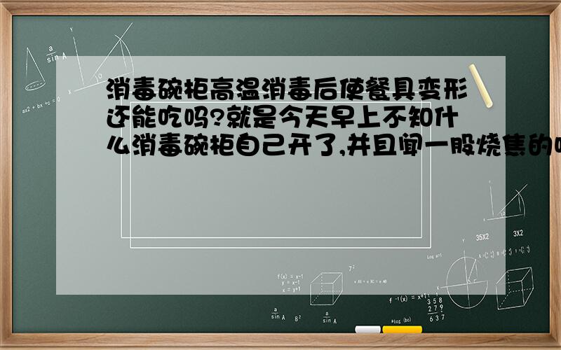 消毒碗柜高温消毒后使餐具变形还能吃吗?就是今天早上不知什么消毒碗柜自己开了,并且闻一股烧焦的味道,才知道消毒碗柜把平时那个胶的饭勺烧焦了,同时一个不锈钢的碗变形了,但平时消