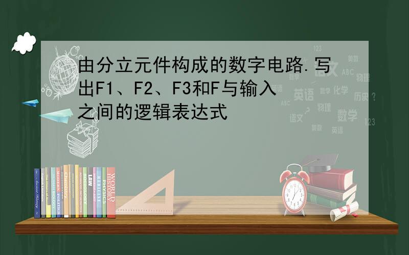 由分立元件构成的数字电路.写出F1、F2、F3和F与输入之间的逻辑表达式