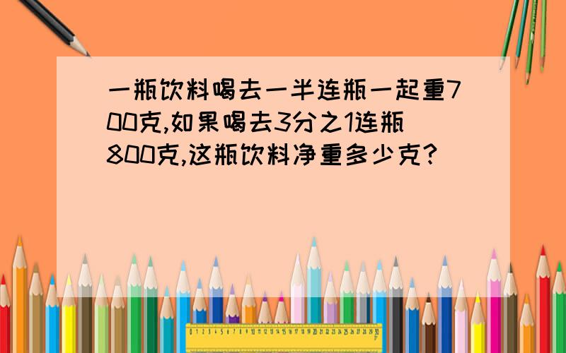 一瓶饮料喝去一半连瓶一起重700克,如果喝去3分之1连瓶800克,这瓶饮料净重多少克?