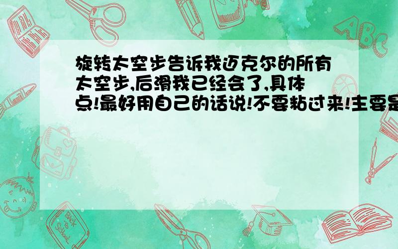 旋转太空步告诉我迈克尔的所有太空步,后滑我已经会了,具体点!最好用自己的话说!不要粘过来!主要是侧滑和转的那个太空步(我不是按答题字数多少来选的)