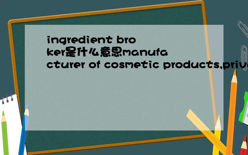ingredient broker是什么意思manufacturer of cosmetic products,private label,ingredient broker请大家看一下上面的是完整的句子,应该怎么才通顺哦.翻译成私人挂牌下的化妆品生产商的..经纪人?还是怎么的?要通
