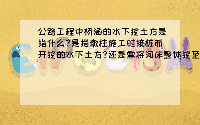 公路工程中桥涵的水下挖土方是指什么?是指墩柱施工时接桩而开挖的水下土方?还是需将河床整体挖至标高?公路工程中桥涵的水下挖土方是指什么?是指墩柱施工时接桩而开挖的水下土方?还