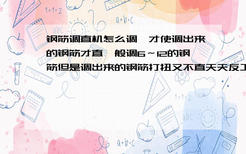 钢筋调直机怎么调,才使调出来的钢筋才直一般调6～12的钢筋但是调出来的钢筋打扭又不直天天反工.