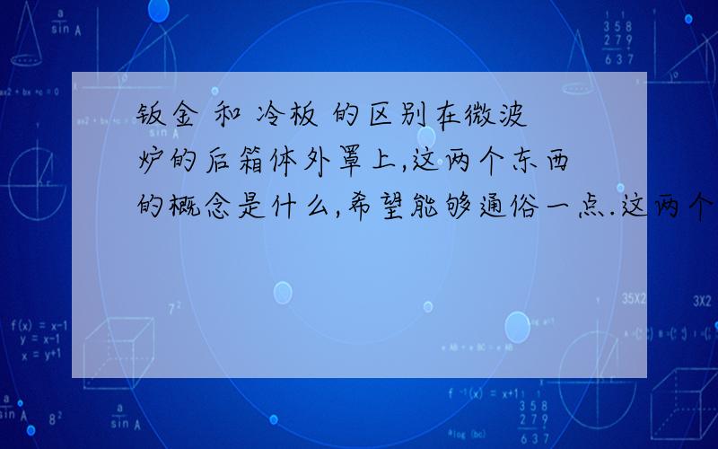 钣金 和 冷板 的区别在微波炉的后箱体外罩上,这两个东西的概念是什么,希望能够通俗一点.这两个东西究竟什么区别?