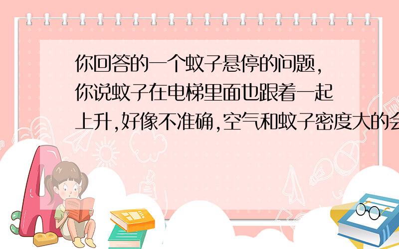 你回答的一个蚊子悬停的问题,你说蚊子在电梯里面也跟着一起上升,好像不准确,空气和蚊子密度大的会下沉