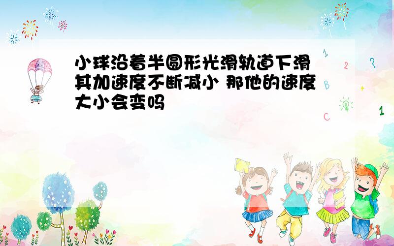 小球沿着半圆形光滑轨道下滑 其加速度不断减小 那他的速度大小会变吗