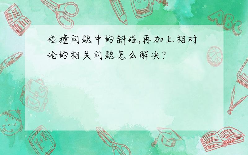 碰撞问题中的斜碰,再加上相对论的相关问题怎么解决?