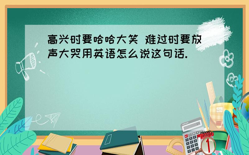 高兴时要哈哈大笑 难过时要放声大哭用英语怎么说这句话.