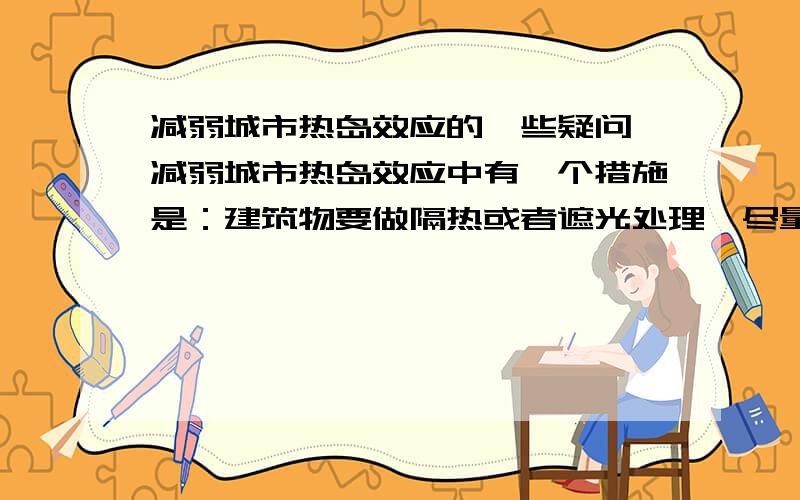 减弱城市热岛效应的一些疑问 减弱城市热岛效应中有一个措施是：建筑物要做隔热或者遮光处理,尽量提高墙面反射率.这样不是会造成光污染么?它怎么可能减弱城市热岛效应啊?