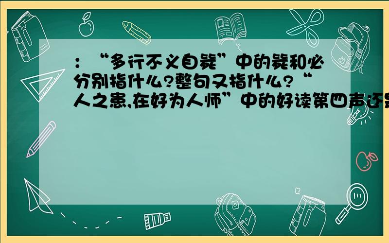 ：“多行不义自毙”中的毙和必分别指什么?整句又指什么?“人之患,在好为人师”中的好读第四声还是第三声呢?患又指什么?整句的意思呢?