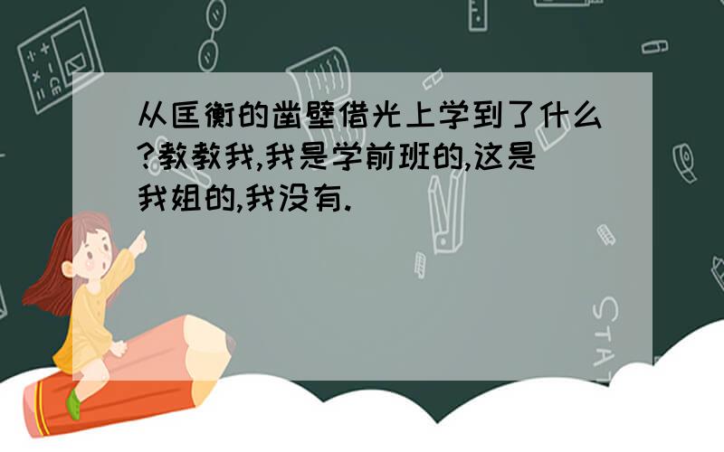 从匡衡的凿壁借光上学到了什么?教教我,我是学前班的,这是我姐的,我没有.