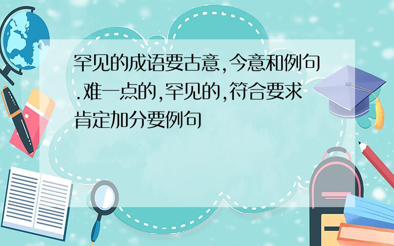 罕见的成语要古意,今意和例句.难一点的,罕见的,符合要求肯定加分要例句