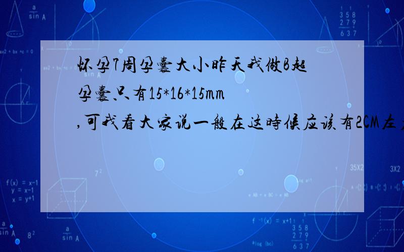 怀孕7周孕囊大小昨天我做B超孕囊只有15*16*15mm,可我看大家说一般在这时候应该有2CM左右了,但医生没说什么,心里还是有些担心,有谁能帮我分析下吗?