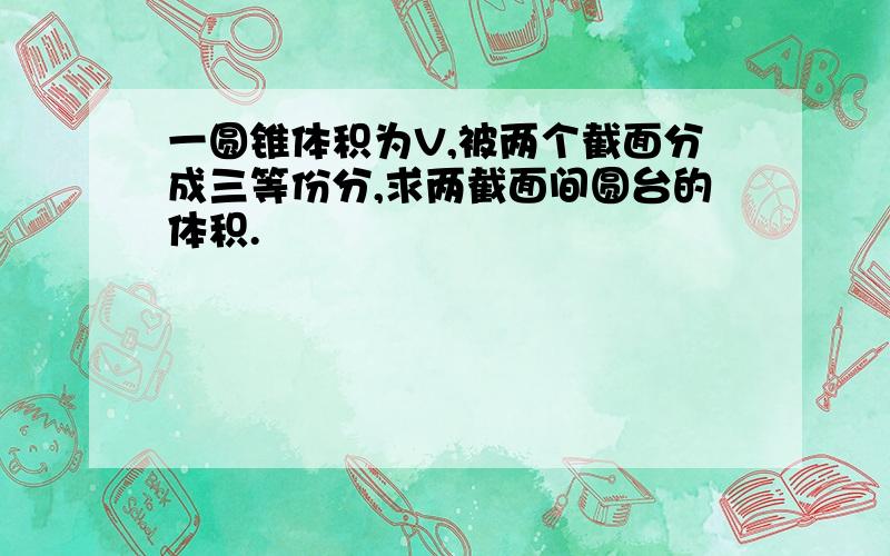 一圆锥体积为V,被两个截面分成三等份分,求两截面间圆台的体积.