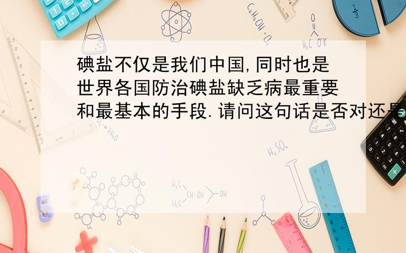 碘盐不仅是我们中国,同时也是世界各国防治碘盐缺乏病最重要和最基本的手段.请问这句话是否对还是错?